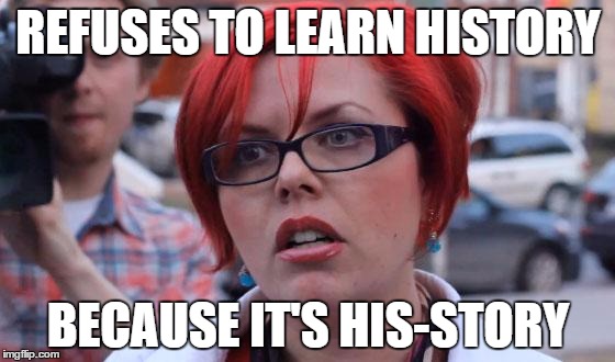 Angry Feminist | REFUSES TO LEARN HISTORY; BECAUSE IT'S HIS-STORY | image tagged in angry feminist | made w/ Imgflip meme maker