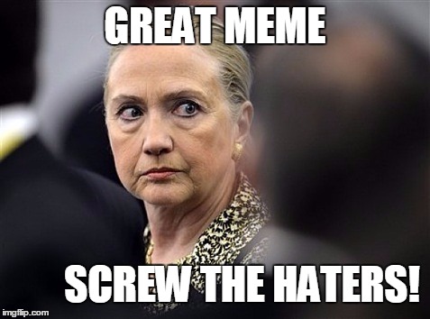 upset hillary | GREAT MEME SCREW THE HATERS! | image tagged in upset hillary | made w/ Imgflip meme maker