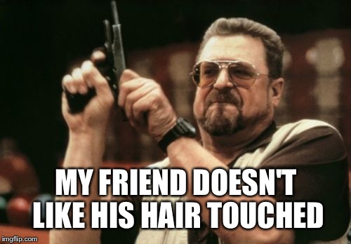 Am I The Only One Around Here Meme | MY FRIEND DOESN'T LIKE HIS HAIR TOUCHED | image tagged in memes,am i the only one around here | made w/ Imgflip meme maker