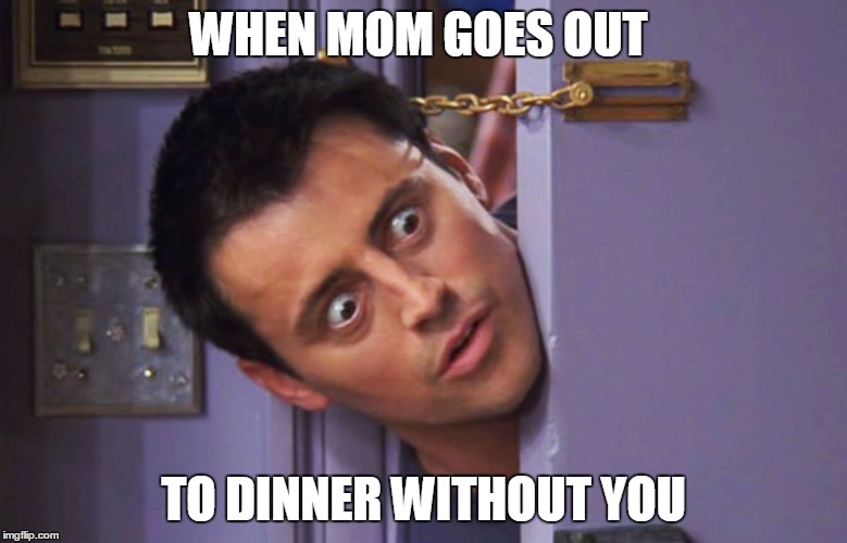 joey door | WHEN MOM GOES OUT; TO DINNER WITHOUT YOU | image tagged in joey door | made w/ Imgflip meme maker