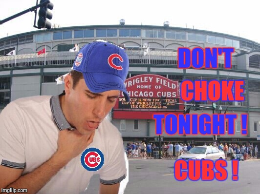 Choking Cubs | DON'T; CHOKE; TONIGHT ! CUBS ! | image tagged in chicago cubs | made w/ Imgflip meme maker