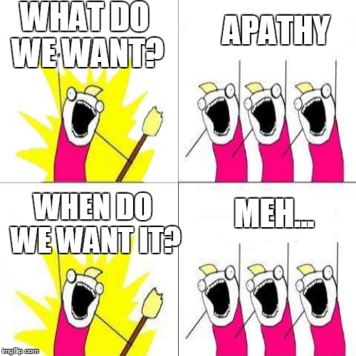 What do we...ah whatever | WHAT DO WE WANT? APATHY; WHEN DO WE WANT IT? MEH... | image tagged in apat,apath,whatever | made w/ Imgflip meme maker