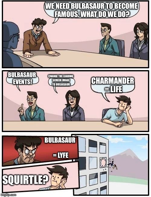 Bulbasaur Awareness | WE NEED BULBASAUR TO BECOME FAMOUS. WHAT DO WE DO? BULBASAUR EVENTS! CHANGE THE LOADING SCREEN IMAGE TO BULBASAUR; CHARMANDER = LIFE; BULBASAUR = LYFE; SQUIRTLE? | image tagged in memes,boardroom meeting suggestion,pokemon,bulbasaur | made w/ Imgflip meme maker