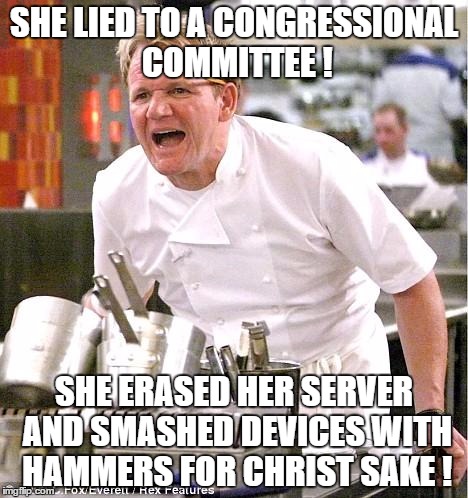 Chef Gordon Ramsay | SHE LIED TO A CONGRESSIONAL COMMITTEE ! SHE ERASED HER SERVER AND SMASHED DEVICES WITH HAMMERS FOR CHRIST SAKE ! | image tagged in memes,chef gordon ramsay | made w/ Imgflip meme maker