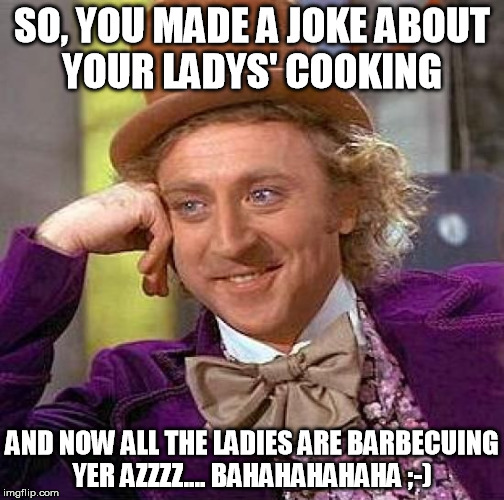 Creepy Condescending Wonka Meme | SO, YOU MADE A JOKE ABOUT YOUR LADYS' COOKING; AND NOW ALL THE LADIES ARE BARBECUING YER AZZZZ.... BAHAHAHAHAHA ;-) | image tagged in memes,creepy condescending wonka | made w/ Imgflip meme maker