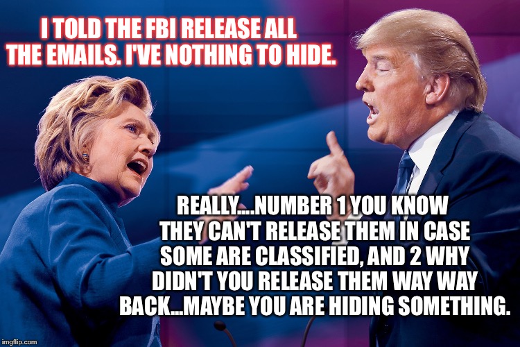 Hillary Trump | I TOLD THE FBI RELEASE ALL THE EMAILS. I'VE NOTHING TO HIDE. REALLY....NUMBER 1 YOU KNOW THEY CAN'T RELEASE THEM IN CASE SOME ARE CLASSIFIED, AND 2 WHY DIDN'T YOU RELEASE THEM WAY WAY BACK...MAYBE YOU ARE HIDING SOMETHING. | image tagged in hillary trump | made w/ Imgflip meme maker