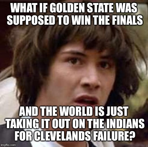 Conspiracy Keanu Meme | WHAT IF GOLDEN STATE WAS SUPPOSED TO WIN THE FINALS; AND THE WORLD IS JUST TAKING IT OUT ON THE INDIANS FOR CLEVELANDS FAILURE? | image tagged in memes,conspiracy keanu | made w/ Imgflip meme maker