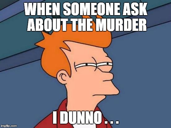 Futurama Fry | WHEN SOMEONE ASK ABOUT THE MURDER; I DUNNO . . . | image tagged in memes,futurama fry | made w/ Imgflip meme maker