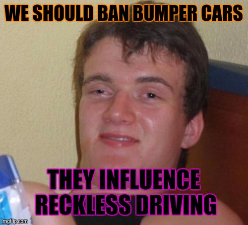 10 Guy Meme | WE SHOULD BAN BUMPER CARS; THEY INFLUENCE RECKLESS DRIVING | image tagged in memes,10 guy | made w/ Imgflip meme maker