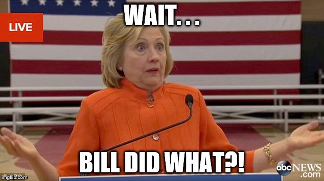 The Realization | WAIT. . . BILL DID WHAT?! | image tagged in hillary clinton fail | made w/ Imgflip meme maker