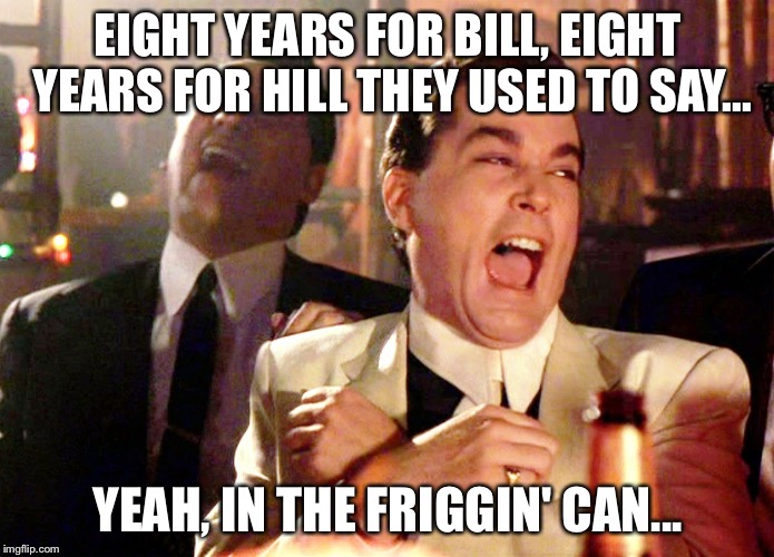 Good Fellas Hilarious Meme | EIGHT YEARS FOR BILL, EIGHT YEARS FOR HILL THEY USED TO SAY... YEAH, IN THE FRIGGIN' CAN... | image tagged in memes,good fellas hilarious | made w/ Imgflip meme maker