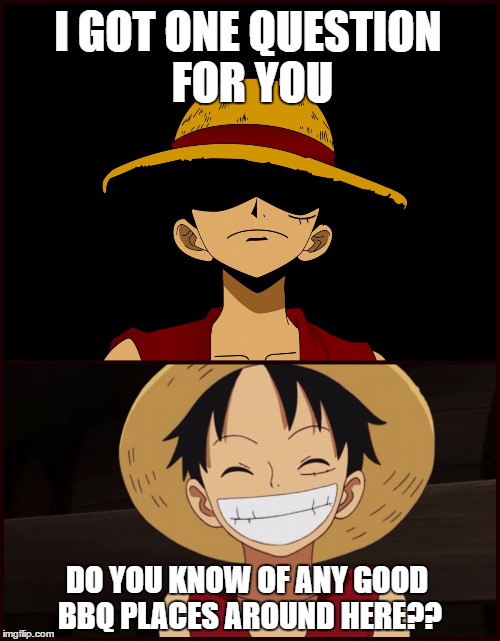 I GOT ONE QUESTION FOR YOU; DO YOU KNOW OF ANY GOOD BBQ PLACES AROUND HERE?? | image tagged in one piece,monkey d luffy | made w/ Imgflip meme maker