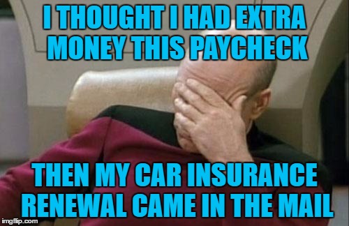 Captain Picard Facepalm | I THOUGHT I HAD EXTRA MONEY THIS PAYCHECK; THEN MY CAR INSURANCE RENEWAL CAME IN THE MAIL | image tagged in memes,captain picard facepalm | made w/ Imgflip meme maker