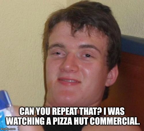 10 Guy Meme | CAN YOU REPEAT THAT? I WAS WATCHING A PIZZA HUT COMMERCIAL. | image tagged in memes,10 guy | made w/ Imgflip meme maker