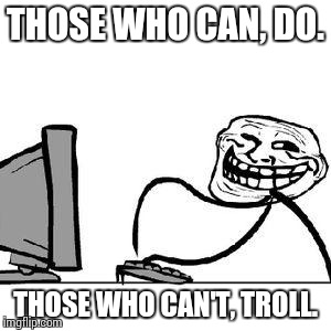 Get Trolled Alt Delete | THOSE WHO CAN, DO. THOSE WHO CAN'T, TROLL. | image tagged in get trolled alt delete | made w/ Imgflip meme maker