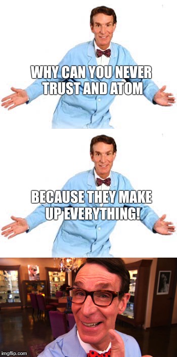 Bill Nye the science guy | WHY CAN YOU NEVER TRUST AND ATOM; BECAUSE THEY MAKE UP EVERYTHING! | image tagged in bill nye the science guy,bad pun | made w/ Imgflip meme maker