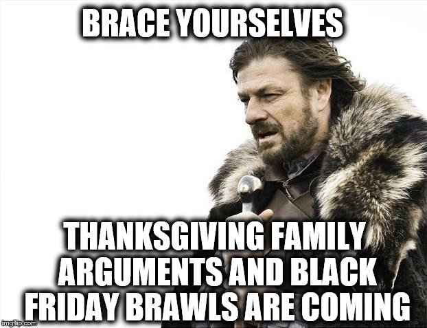 Thanksgiving & Black Friday | BRACE YOURSELVES; THANKSGIVING FAMILY ARGUMENTS AND BLACK FRIDAY BRAWLS ARE COMING | image tagged in memes,brace yourselves x is coming,thanksgiving,black friday,funny,christmas | made w/ Imgflip meme maker