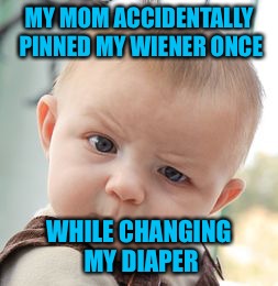 Skeptical Baby Meme | MY MOM ACCIDENTALLY PINNED MY WIENER ONCE WHILE CHANGING MY DIAPER | image tagged in memes,skeptical baby | made w/ Imgflip meme maker