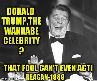 DONALD TRUMP,THE WANNABE CELEBRITY ? THAT FOOL CAN'T EVEN ACT! REAGAN-1989 | image tagged in reagan,dumptrump,nevertrump,hillary clinton 2016,wannabe,donald trump the clown | made w/ Imgflip meme maker