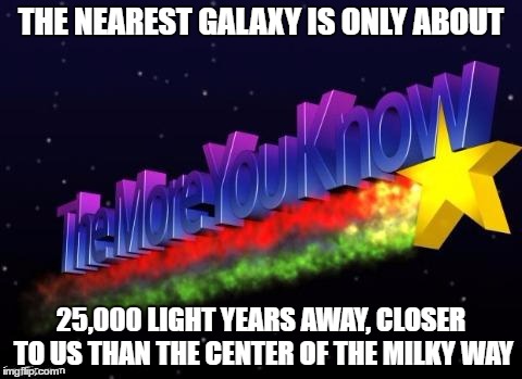 More you know facts | THE NEAREST GALAXY IS ONLY ABOUT; 25,000 LIGHT YEARS AWAY, CLOSER TO US THAN THE CENTER OF THE MILKY WAY | image tagged in memes,the more you know,funny,more you know facts,galaxy,milky way | made w/ Imgflip meme maker