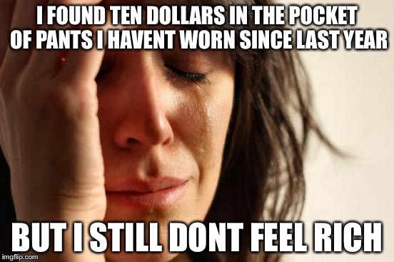 First World Problems Meme | I FOUND TEN DOLLARS IN THE POCKET OF PANTS I HAVENT WORN SINCE LAST YEAR; BUT I STILL DONT FEEL RICH | image tagged in memes,first world problems | made w/ Imgflip meme maker
