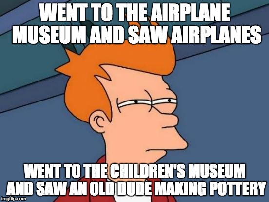 Futurama Fry Meme | WENT TO THE AIRPLANE MUSEUM AND SAW AIRPLANES; WENT TO THE CHILDREN'S MUSEUM AND SAW AN OLD DUDE MAKING POTTERY | image tagged in memes,futurama fry | made w/ Imgflip meme maker
