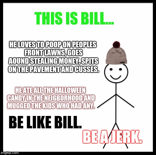 Be Like Bill | THIS IS BILL... HE LOVES TO POOP ON PEOPLES FRONT LAWNS, GOES AOUND STEALING MONEY, SPITS ON THE PAVEMENT AND CUSSES. HE ATE ALL THE HALLOWEEN CANDY IN THE NEIGBORHOOD AND MUGGED THE KIDS WHO HAD ANY. BE LIKE BILL. BE A JERK. | image tagged in memes,be like bill | made w/ Imgflip meme maker