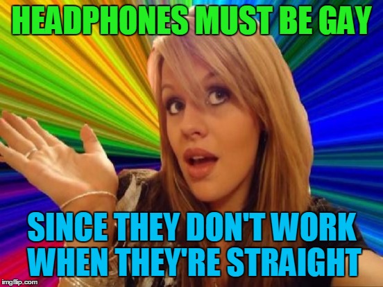 HEADPHONES MUST BE GAY SINCE THEY DON'T WORK WHEN THEY'RE STRAIGHT | made w/ Imgflip meme maker
