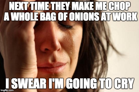 First World Problems | NEXT TIME THEY MAKE ME CHOP A WHOLE BAG OF ONIONS AT WORK; I SWEAR I'M GOING TO CRY | image tagged in memes,first world problems | made w/ Imgflip meme maker