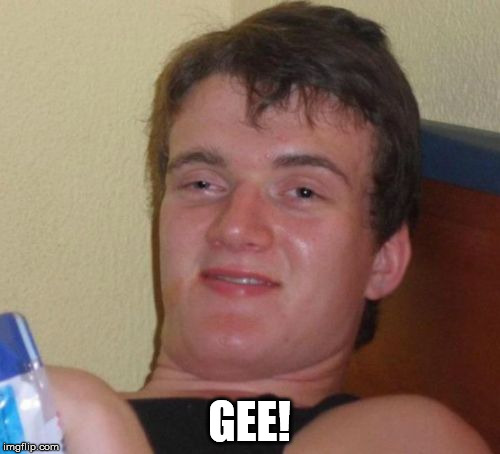 10 Guy Meme | GEE! | image tagged in memes,10 guy | made w/ Imgflip meme maker