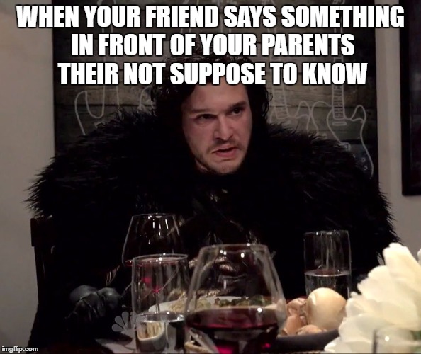 Jon Snow Dinner | WHEN YOUR FRIEND SAYS SOMETHING IN FRONT OF YOUR PARENTS THEIR NOT SUPPOSE TO KNOW | image tagged in jon snow dinner | made w/ Imgflip meme maker