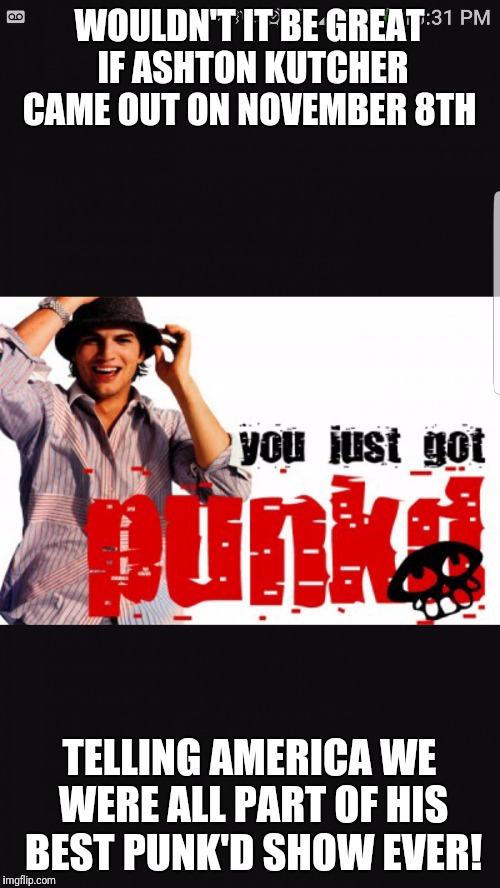 WOULDN'T IT BE GREAT IF ASHTON KUTCHER CAME OUT ON NOVEMBER 8TH; TELLING AMERICA WE WERE ALL PART OF HIS BEST PUNK'D SHOW EVER! | image tagged in punk'd | made w/ Imgflip meme maker