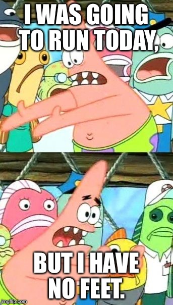 Put It Somewhere Else Patrick | I WAS GOING TO RUN TODAY, BUT I HAVE NO FEET. | image tagged in memes,put it somewhere else patrick | made w/ Imgflip meme maker