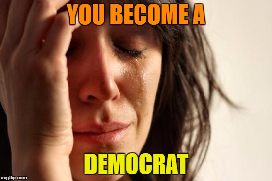 First World Problems Meme | YOU BECOME A DEMOCRAT | image tagged in memes,first world problems | made w/ Imgflip meme maker