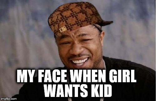 Yo Dawg Heard You | MY FACE WHEN GIRL; WANTS KID | image tagged in memes,yo dawg heard you,scumbag | made w/ Imgflip meme maker