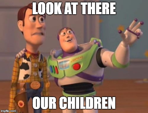 X, X Everywhere | LOOK AT THERE; OUR CHILDREN | image tagged in memes,x x everywhere | made w/ Imgflip meme maker