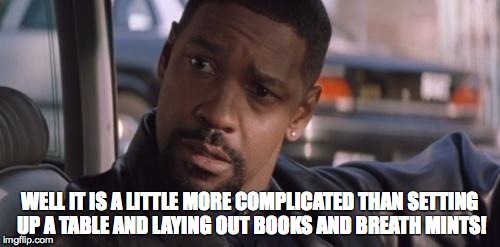 Denzel Training Day | WELL IT IS A LITTLE MORE COMPLICATED THAN SETTING UP A TABLE AND LAYING OUT BOOKS AND BREATH MINTS! | image tagged in denzel training day | made w/ Imgflip meme maker