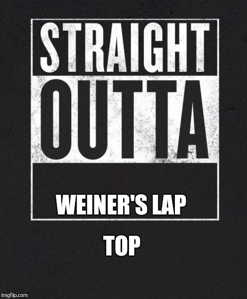 Straight Outta X blank template | WEINER'S LAP; TOP | image tagged in straight outta x blank template | made w/ Imgflip meme maker