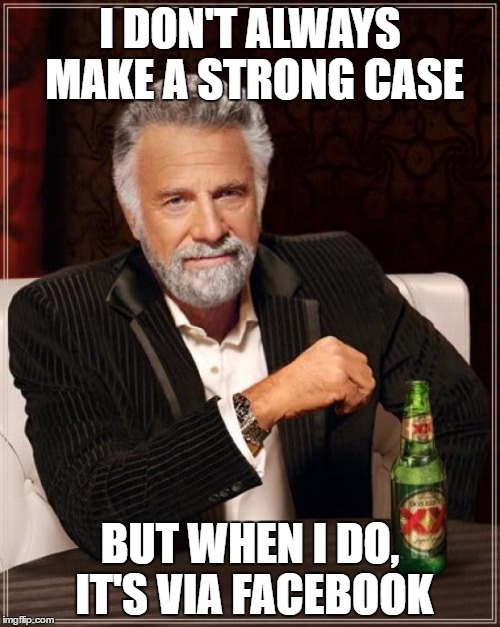 The Most Interesting Man In The World Meme | I DON'T ALWAYS MAKE A STRONG CASE; BUT WHEN I DO, IT'S VIA FACEBOOK | image tagged in memes,the most interesting man in the world | made w/ Imgflip meme maker