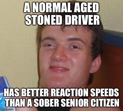 10 Guy Meme | A NORMAL AGED STONED DRIVER; HAS BETTER REACTION SPEEDS THAN A SOBER SENIOR CITIZEN | image tagged in memes,10 guy | made w/ Imgflip meme maker