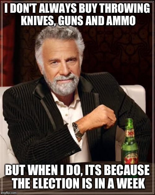 Prepare for fallout and mass anarchy  | I DON'T ALWAYS BUY THROWING KNIVES, GUNS AND AMMO; BUT WHEN I DO, ITS BECAUSE THE ELECTION IS IN A WEEK | image tagged in memes,the most interesting man in the world | made w/ Imgflip meme maker