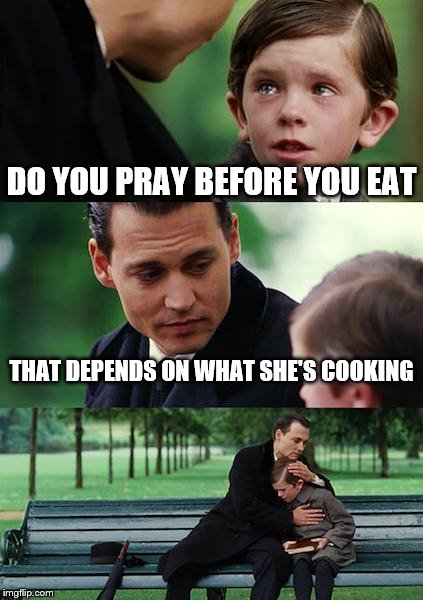 Finding Neverland Meme | DO YOU PRAY BEFORE YOU EAT THAT DEPENDS ON WHAT SHE'S COOKING | image tagged in memes,finding neverland | made w/ Imgflip meme maker