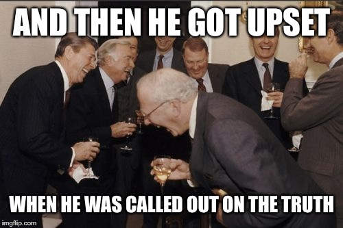 Laughing Men In Suits Meme | AND THEN HE GOT UPSET WHEN HE WAS CALLED OUT ON THE TRUTH | image tagged in memes,laughing men in suits | made w/ Imgflip meme maker