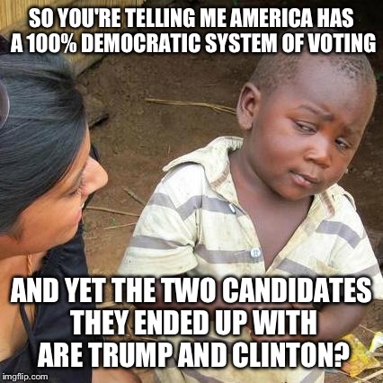 Third World Skeptical Kid | SO YOU'RE TELLING ME AMERICA HAS A 100% DEMOCRATIC SYSTEM OF VOTING; AND YET THE TWO CANDIDATES THEY ENDED UP WITH ARE TRUMP AND CLINTON? | image tagged in memes,third world skeptical kid | made w/ Imgflip meme maker