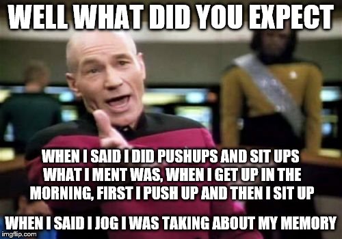 Picard Wtf Meme | WELL WHAT DID YOU EXPECT WHEN I SAID I JOG I WAS TAKING ABOUT MY MEMORY WHEN I SAID I DID PUSHUPS AND SIT UPS WHAT I MENT WAS, WHEN I GET UP | image tagged in memes,picard wtf | made w/ Imgflip meme maker