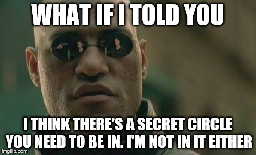 Matrix Morpheus Meme | WHAT IF I TOLD YOU I THINK THERE'S A SECRET CIRCLE YOU NEED TO BE IN. I'M NOT IN IT EITHER | image tagged in memes,matrix morpheus | made w/ Imgflip meme maker