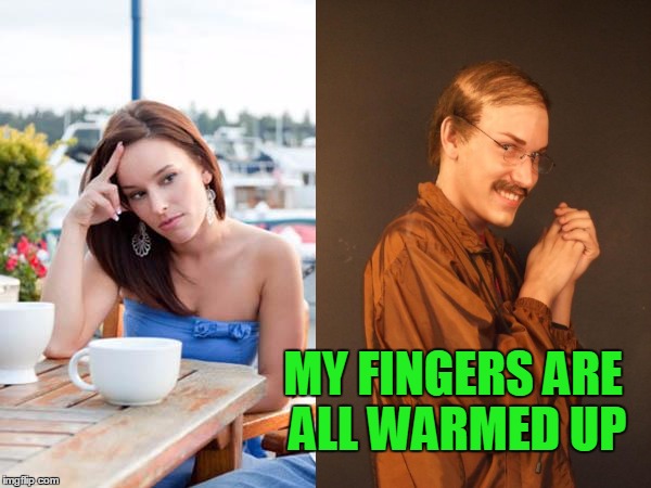 MY FINGERS ARE ALL WARMED UP | made w/ Imgflip meme maker