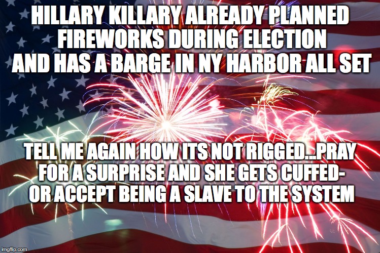 Flag Fireworks | HILLARY KILLARY ALREADY PLANNED FIREWORKS DURING ELECTION AND HAS A BARGE IN NY HARBOR ALL SET; TELL ME AGAIN HOW ITS NOT RIGGED...PRAY FOR A SURPRISE AND SHE GETS CUFFED- OR ACCEPT BEING A SLAVE TO THE SYSTEM | image tagged in flag fireworks | made w/ Imgflip meme maker