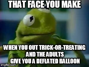 Why the fuck would you give me a deflated balloon supporting your company, bitch why? | THAT FACE YOU MAKE; WHEN YOU OUT TRICK-OR-TREATING AND THE ADULTS GIVE YOU A DEFLATED BALLOON | image tagged in kermit the frog | made w/ Imgflip meme maker
