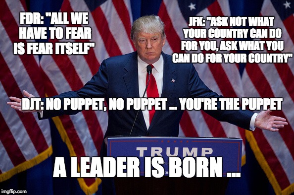 Donald Trump | JFK: "ASK NOT WHAT YOUR COUNTRY CAN DO FOR YOU, ASK WHAT YOU CAN DO FOR YOUR COUNTRY"; FDR: "ALL WE HAVE TO FEAR IS FEAR ITSELF"; DJT: NO PUPPET, NO PUPPET ... YOU'RE THE PUPPET; A LEADER IS BORN ... | image tagged in donald trump | made w/ Imgflip meme maker